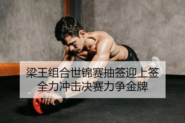 梁王组合世锦赛抽签迎上签 全力冲击决赛力争金牌